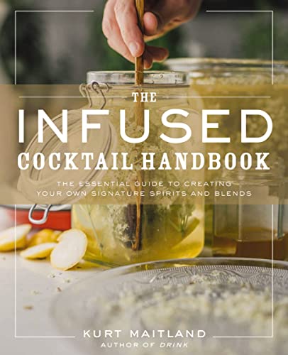 The Infused Cocktail Handbook: The Essential Guide To Homemade Blends And Infusions