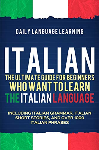 Italian: The Ultimate Guide For Beginners Who Want To Learn The Italian Language, Including Italian Grammar, Italian Short Stories, And Over 1000 Ital