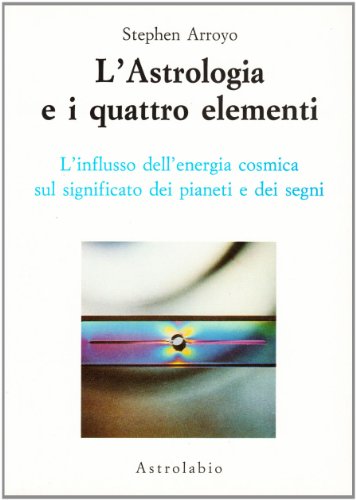 L'Astrologia E I Quattro Elementi. L'Influsso Dell'Energia Cosmica Sul Significato Dei Pianeti E Dei Segni