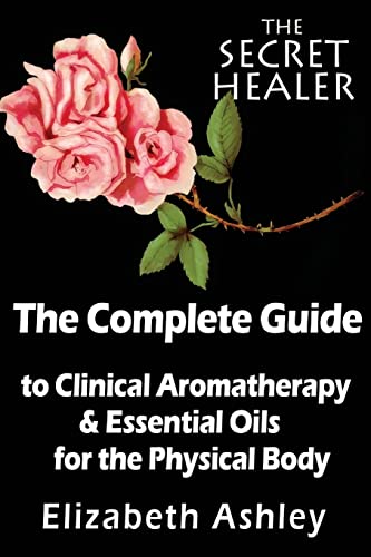 The Complete Guide To Clinical Aromatherapy And The Essential Oils Of The Physical Body: Essential Oils For Beginners: Volume 1