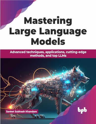 Mastering Large Language Models: Advanced Techniques, Applications, Cutting-Edge Methods, And Top Llms (English Edition)