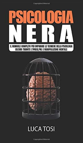 Psicologia Nera: Il Manuale Completo Per Imparare Le Tecniche Della Psicologia Oscura Tramite L'Ipnosi, Pnl E Manipolazione Mentale