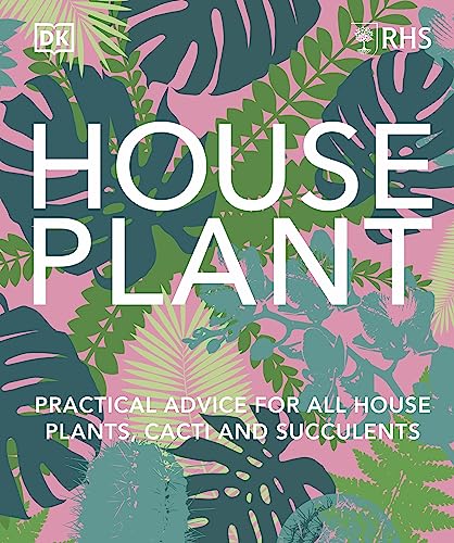 Rhs House Plant: Practical Advice For All House Plants, Cacti And Succulents