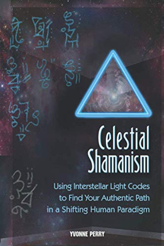 Celestial Shamanism: Using Interstellar Light Codes To Find Your Authentic Path In A Shifting Human Paradigm