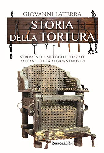 Storia Della Tortura. Strumenti E Metodi Utilizzati Dall'Antichità Ai Giorni Nostri