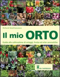 Il Mio Orto. Guida Alla Coltivazione Di Ortaggi, Frutta Ed Erbe Aromatiche