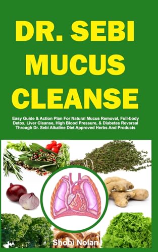 Dr. Sebi Mucus Cleanse: Easy Guide & Action Plan For Natural Mucus Removal, Full-Body Detox, Liver Cleanse, High Blood Pressure, & Diabetes Reversal .