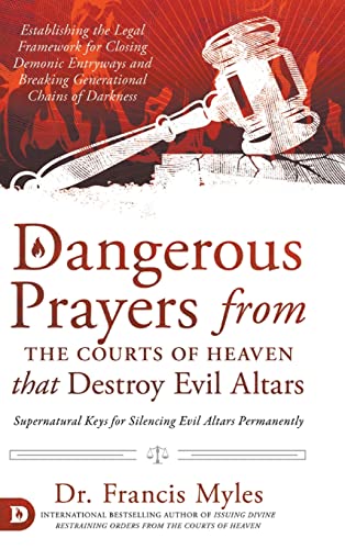 Dangerous Prayers From The Courts Of Heaven That Destroy Evil Altars: Establishing The Legal Framework For Closing Demonic Entryways And Breaking Gene