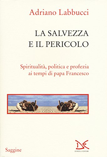 La Salvezza E Il Pericolo. Spiritualità, Politica E Profezia Ai Tempi Di Papa Francesco