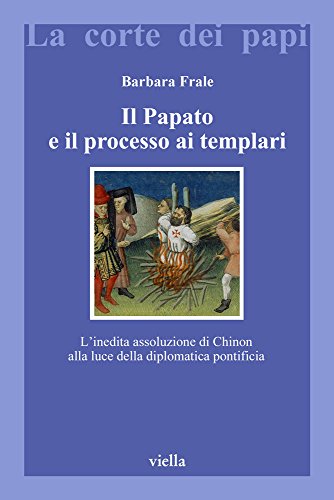 Il Papato E Il Processo Ai Templari. L'Inedita Assoluzione Di Chinon Alla Luce Della Diplomatica Pontificia