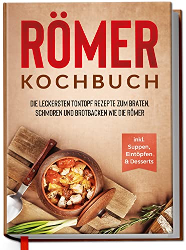 Römer Kochbuch: Die Leckersten Tontopf Rezepte Zum Braten, Schmoren Und Brotbacken Wie Die Römer - Inkl. Suppen, Eintöpfen & Desserts