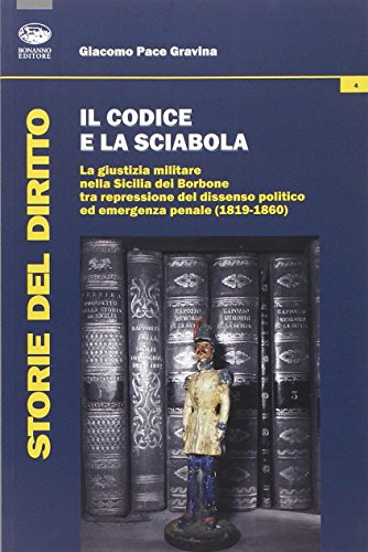 Il Codice E La Sciabola. La Giustizia Militare Nella Sicilia Dei Borbone Tra Repressione Del Dissenso Politico Ed Emergenza Penale (1819-1860)