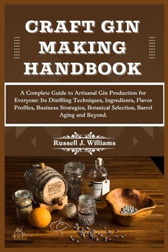Craft Gin Making Handbook: A Complete Guide To Artisanal Gin Production For Everyone: Its Distilling Techniques, Ingredients, Flavor Profiles, Busines