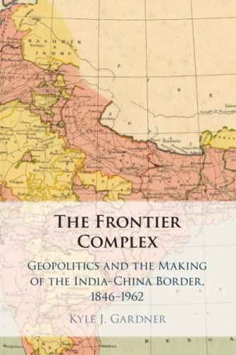 The Frontier Complex: Geopolitics And The Making Of The India-China Border, 1846–1962