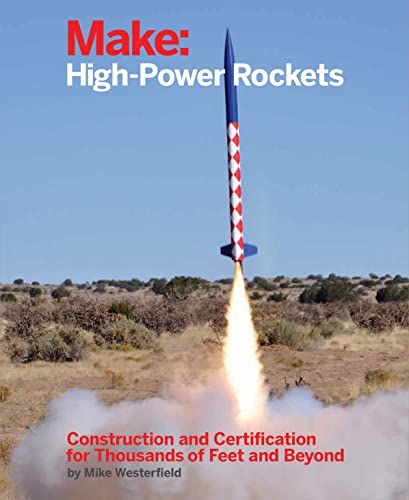 Make: High-Power Rockets: Construction And Certification For Thousands Of Feet And Beyond