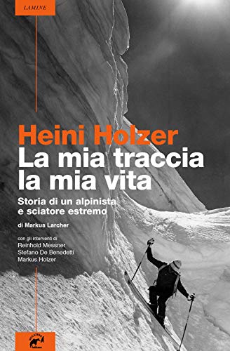 Heini Holzer. La Mia Traccia, La Mia Vita. Storia Di Un Alpinista E Sciatore Estremo
