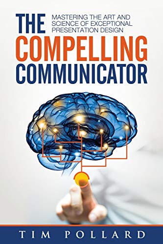 The Compelling Communicator: Mastering The Art And Science Of Exceptional Presentation Design