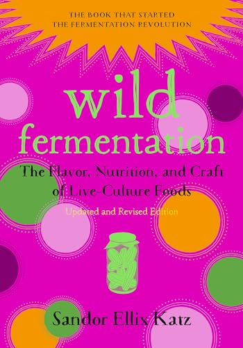 Wild Fermentation: The Flavor, Nutrition, And Craft Of Live-Culture Foods: The Flavor, Nutrition, And Craft Of Live-Culture Foods, 2Nd Edition