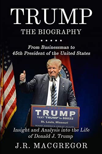 Trump - The Biography: From Businessman To 45Th President Of The United States: Insight And Analysis Into The Life Of Donald J. Trump