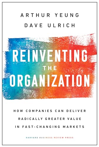 Reinventing The Organization: How Companies Can Deliver Radically Greater Value In Fast-Changing Markets