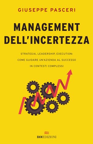 Management Dell'Incertezza. Strategia, Leadership, Execution: Come Guidare Un'Azienda Al Successo In Contesti Complessi