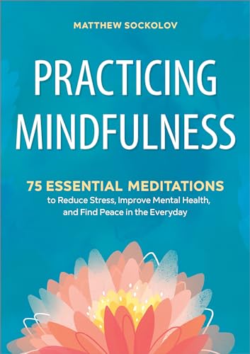 Practicing Mindfulness: 75 Essential Meditations To Reduce Stress, Improve Mental Health, And Find Peace In The Everyday