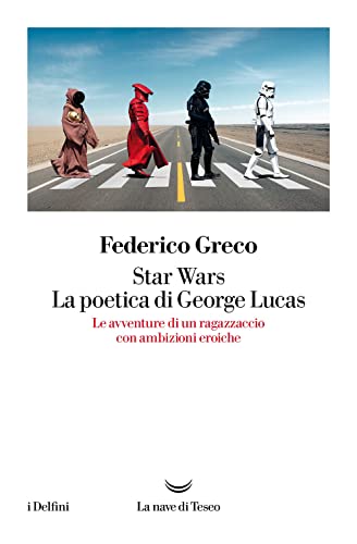 Star Wars. La Poetica Di George Lucas. Le Avventure Di Un Ragazzaccio Con Ambizioni Eroiche