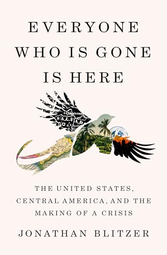 Everyone Who Is Gone Is Here: The United States, Central America, And The Making Of A Crisis