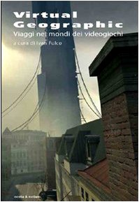 Virtual Geographic. Viaggi Nei Mondi Dei Videogiochi