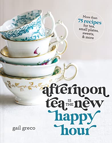 Afternoon Tea Is The New Happy Hour: More Than 75 Recipes For Tea, Small Plates, Sweets And More
