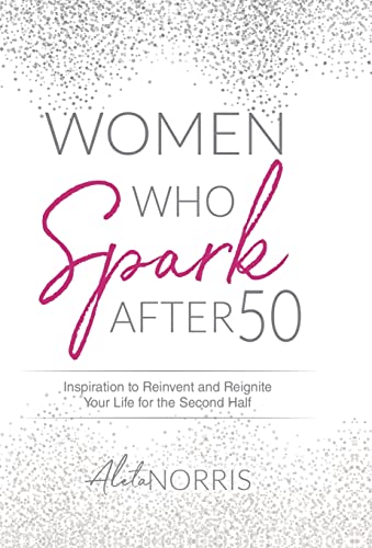 Women Who Spark After 50: Inspiration To Reinvent And Reignite Your Life For The Second Half
