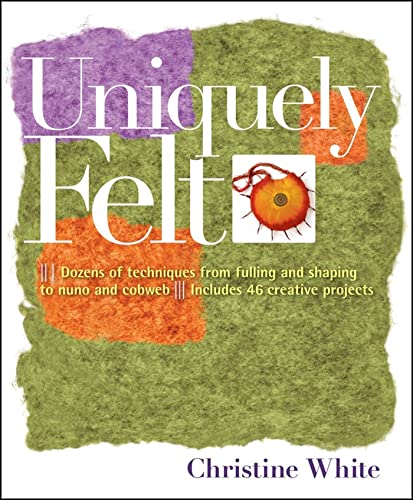 Uniquely Felt: Dozens Of Techniques From Fulling And Shaping To Nuno And Cobweb
