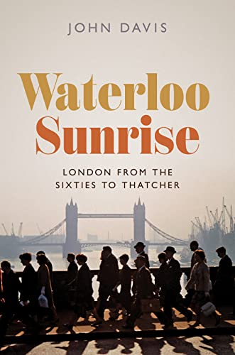Waterloo Sunrise: London From The Sixties To Thatcher