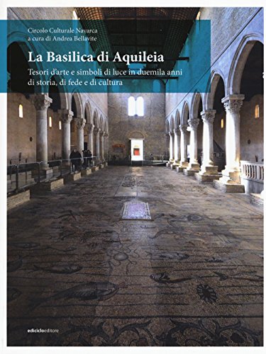 La Basilica Di Aquileia. Tesori D’Arte E Simboli Di Luce In Duemila Anni Di Storia, Di Fede E Di Cultura