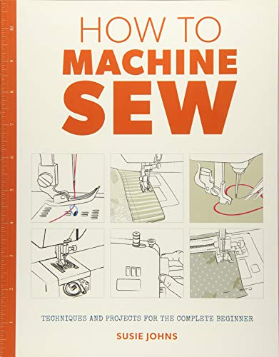 How To Machine Sew: Techniques And Projects For The Complete Beginner