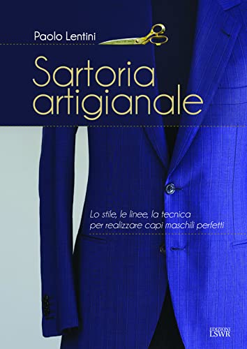 Sartoria Artigianale. Lo Stile, Le Linee, La Tecnica Per Realizzare Capi Maschili Perfetti