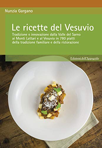 Le Ricette Del Vesuvio. Tradizione E Innovazione Dalla Valle Del Sarno, Ai Monti Lattari E Vesuvio In 780 Piatti Della Tradizione Familiare E Della Ri