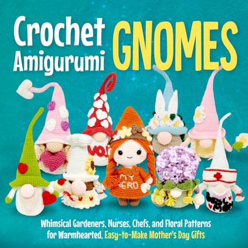 Crochet Amigurumi Gnomes: Whimsical Gardeners, Nurses, Chefs, And Floral Patterns For Warmhearted, Easy-To-Make Mother'S Day Gifts