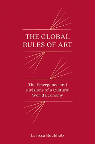 The Global Rules Of Art: The Emergence And Divisions Of A Cultural World Economy