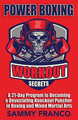 Power Boxing Workout Secrets: A 21-Day Program To Becoming A Devastating Knockout Puncher In Boxing And Mixed Martial Arts