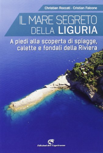 Il Mare Segreto Della Liguria. A Piedi Alla Scoperta Di Spiagge, Calette E Fondali Della Riviera