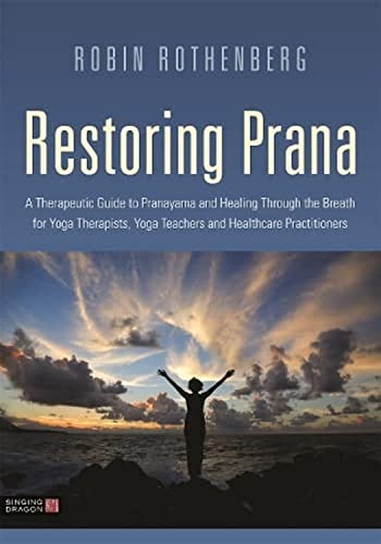 Restoring Prana: A Therapeutic Guide To Pranayama And Healing Through The Breath For Yoga Therapists, Yoga Teachers, And Healthcare Practitioners
