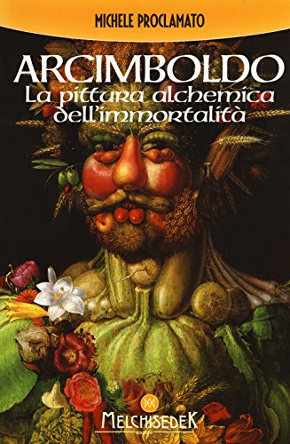 Giuseppe Arcimboldo. La Pittura Alchemica Dell'Immortalità