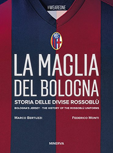 La Maglia Del Bologna 1909-2016. Storia Delle Divise Rossoblù