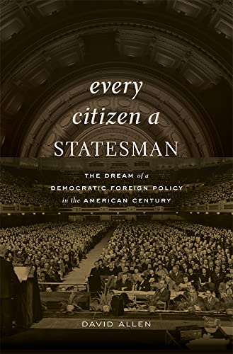 Every Citizen A Statesman: The Dream Of A Democratic Foreign Policy In The American Century