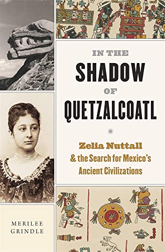In The Shadow Of Quetzalcoatl: Zelia Nuttall And The Search For Mexico’S Ancient Civilizations