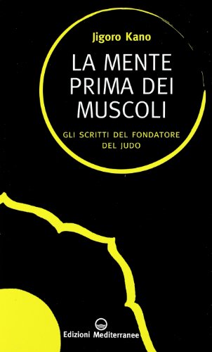 La Mente Prima Dei Muscoli. Gli Scritti Del Fondatore Del Judo