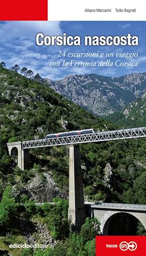 Corsica Nascosta. 24 Escursioni E Un Viaggio Con La Ferrovia Della Corsica
