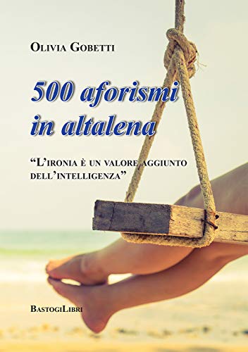 500 Aforismi In Altalena. L'Ironia È Un Valore Aggiunto Dell'Intelligenza