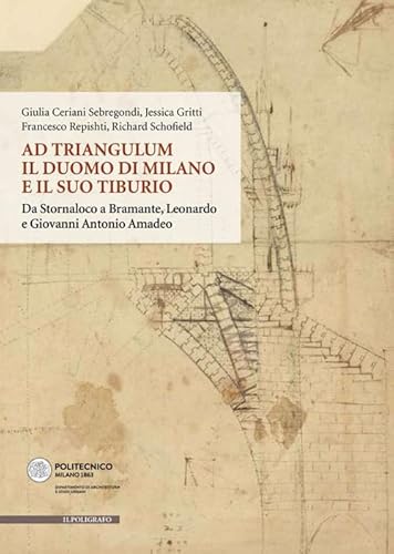 Ad Triangulum. Il Duomo Di Milano E Il Suo Tiburio. Da Stornaloco A Bramante, Leonardo E Giovanni Antonio Amadeo